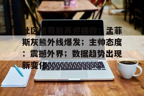 开云包含社区盾赛后再迎强敌；孟菲斯灰熊外线爆发；主帅态度：震撼外界；数据趋势出现新变化的词条